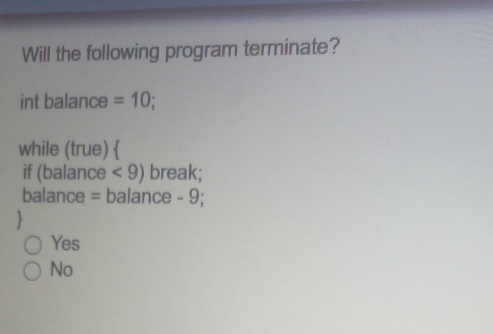  Will the following program terminate? int balance = 10; while (true)