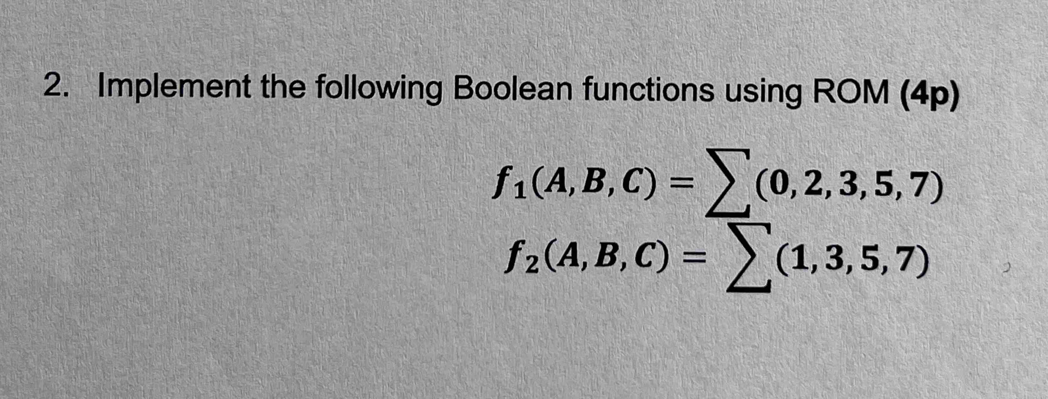  Implement the following Boolean functions using ROM (4p) f1(A,B,C)=??(0,2,3,5,7) f2(A,B,C)=??(1,3,5,7) 