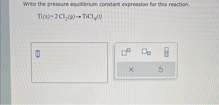 HELP PLEASE Write the pressure equilibrium constant expression for this reaction. Ti(s)+2Cl2(g)TiCl4(I)