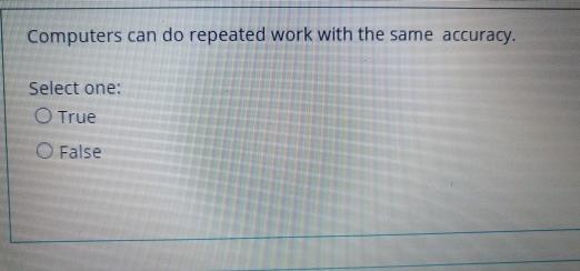 Computers can do repeated work with the same accuracy. Select one: