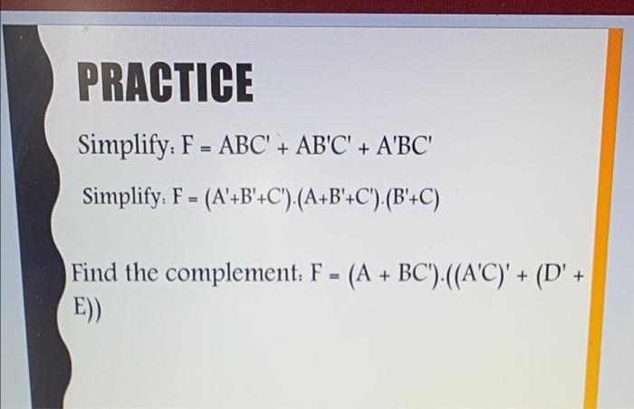  PRACTICE + Simplify: F = ABC' + AB'C' + A'BC' Simplify.