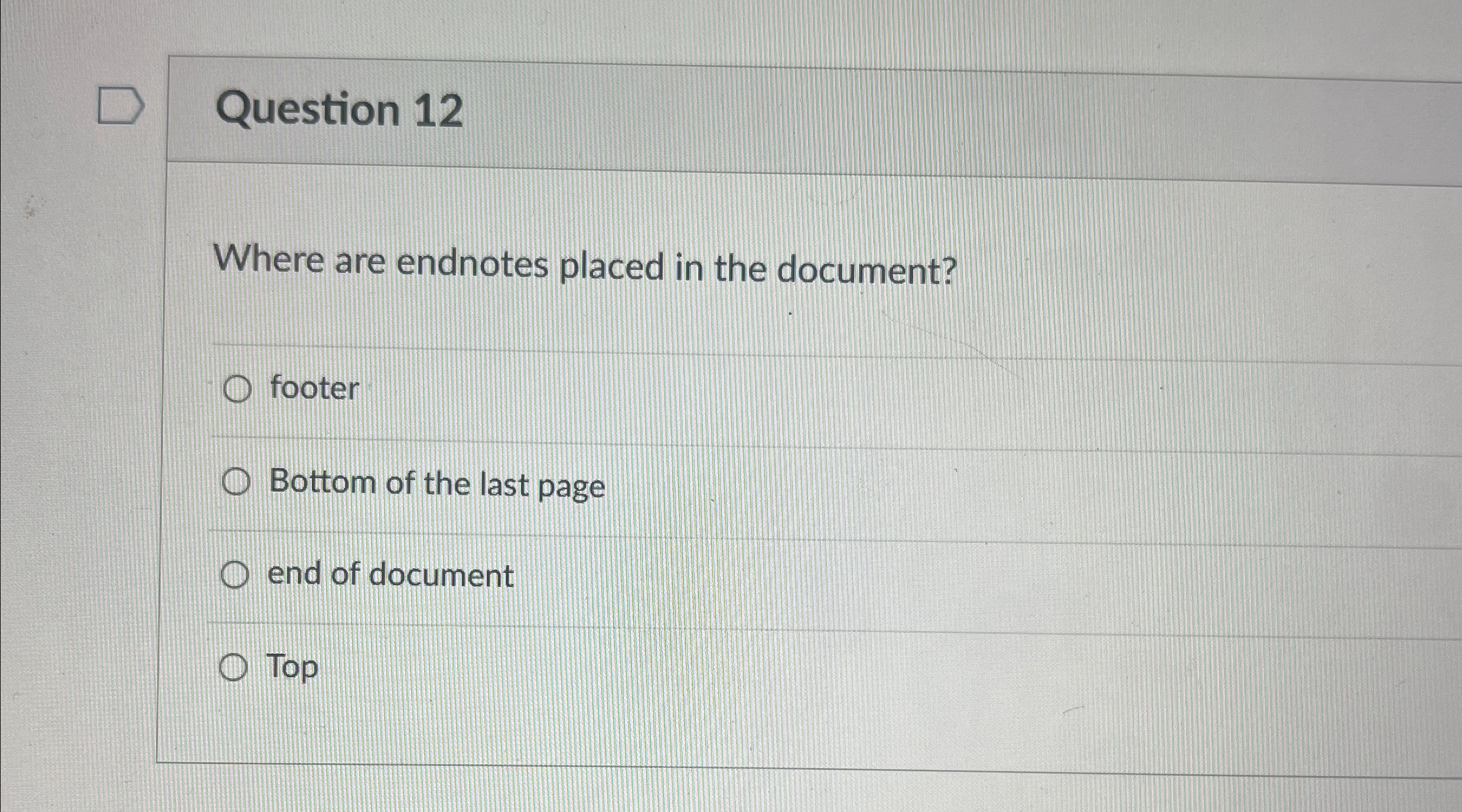  Question 12 Where are endnotes placed in the document? footer Bottom