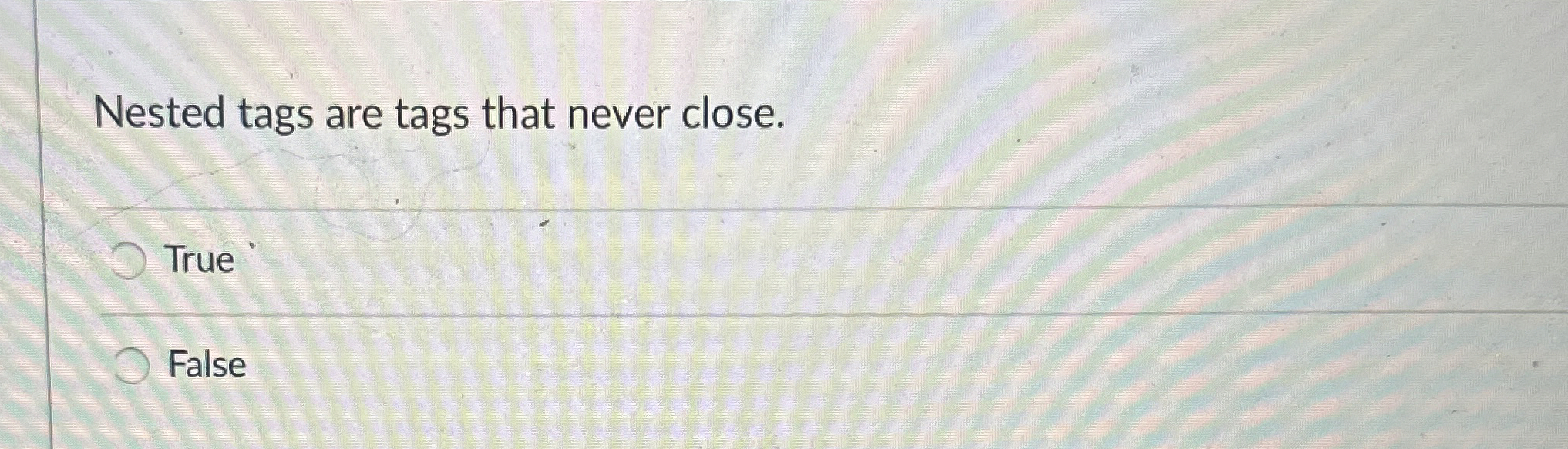  Nested tags are tags that never close. True False 