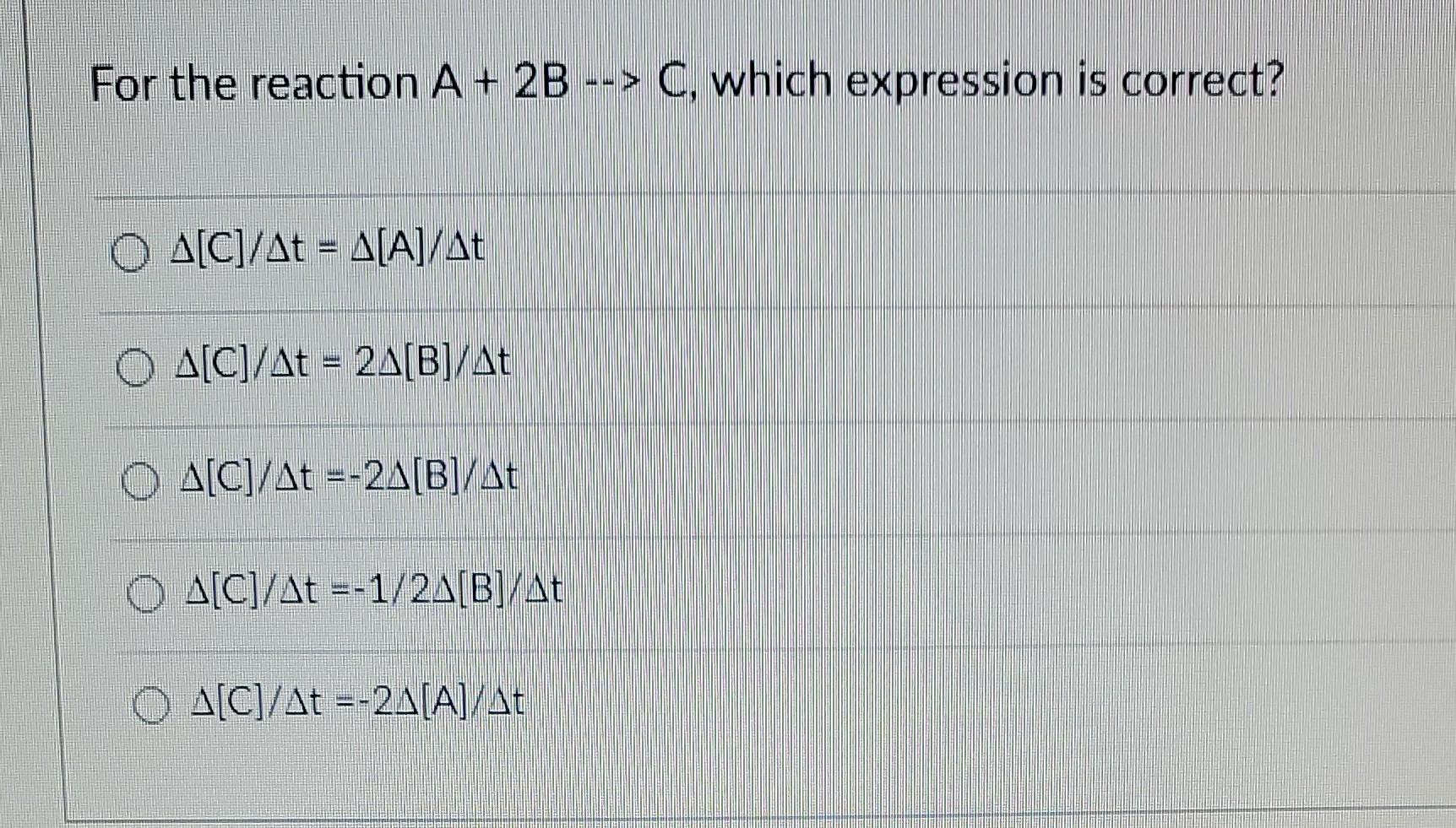  For the reaction A+2BC, which expression is correct? [C]/t=[A]/t [C]/t=2[B]/t [C]/t=2[B]/t