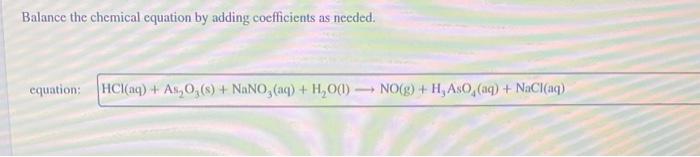  Balance the chemical equation by adding coefficients as needed. equation: HCl(aq)+As2O3(s)+NaNO3(aq)+H2O(l)NO(g)+H3AsO4(aq)+NaCl(aq)