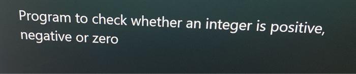 solved in c++ program Program to check whether an integer is positive,