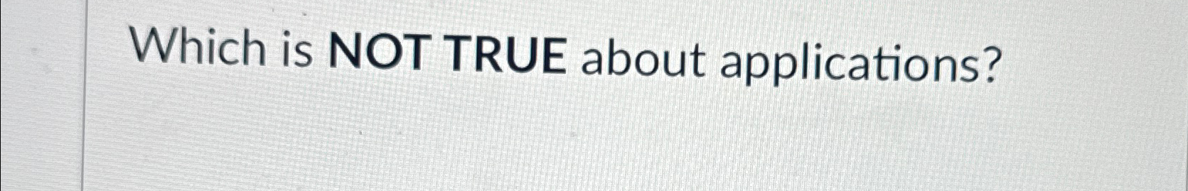  Which is NOT TRUE about applications? 