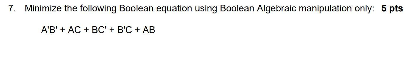 7. Minimize the following Boolean equation using Boolean Algebraic manipulation only:
