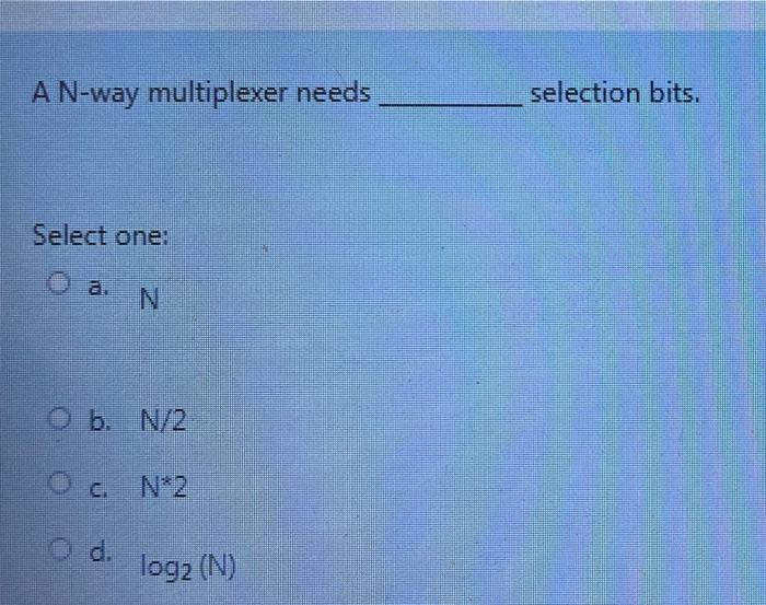  A N-way multiplexer needs selection bits. Select one: O a. N