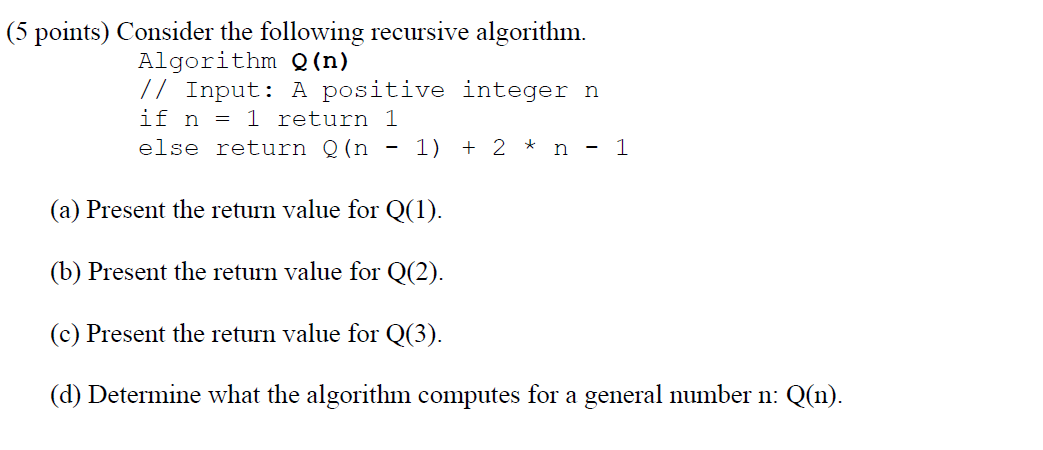  (5 points) Consider the following recursive algorithm. Algorithm Q(n) // Input: