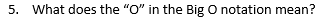  5. What does the "O" in the Big O notation mean