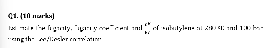  Q1.(10 marks) Estimate the fugacity, fugacity coefficient and GRRT of isobutylene