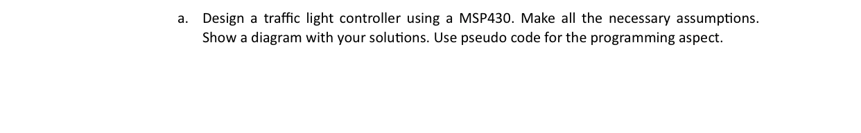  a. Design a traffic light controller using a MSP430. Make all