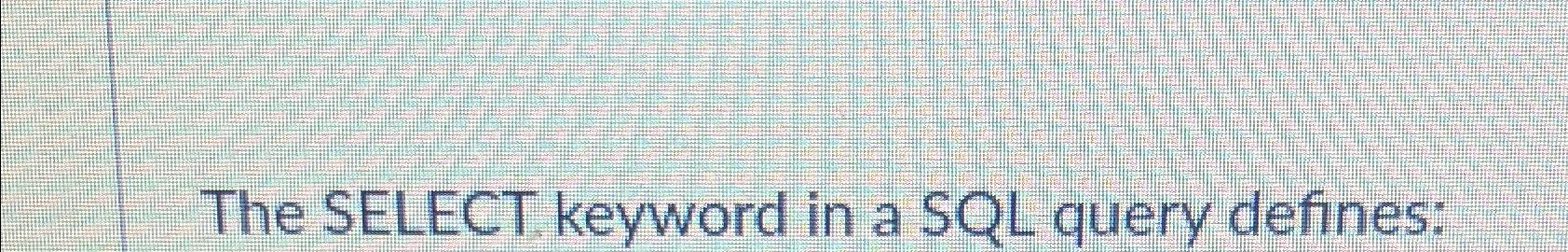  The SELECT. keyword in a SQL query defines: 