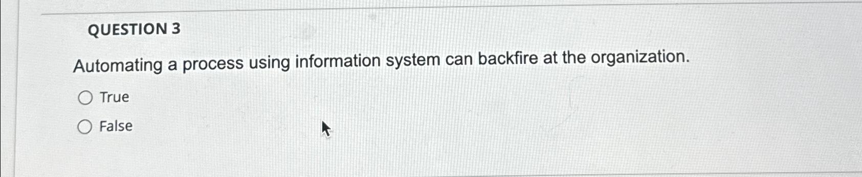  QUESTION 3 Automating a process using information system can backfire at