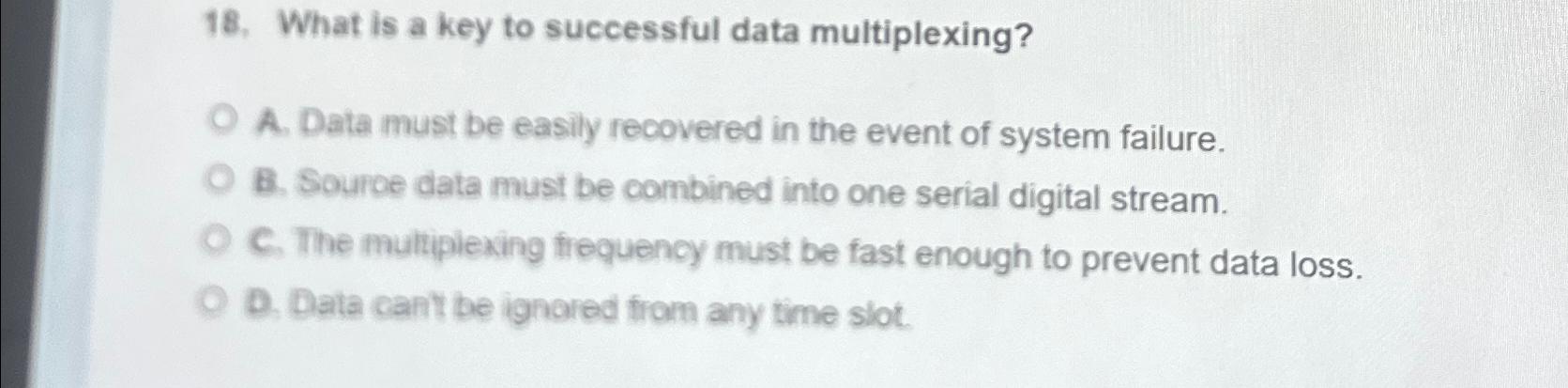  What is a key to successful data multiplexing? A. Data must