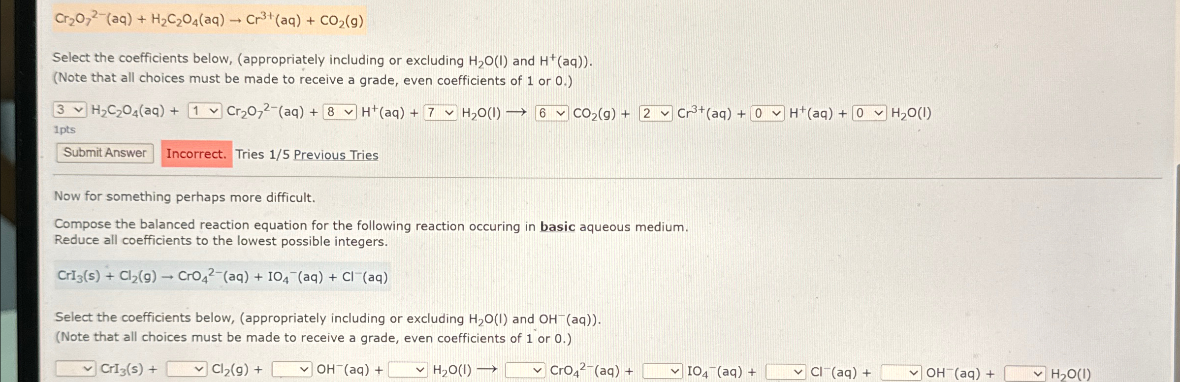  Cr2O72-(aq)+H2C2O4(aq)Cr3+(aq)+CO2(g) Select the coefficients below, (appropriately including or excluding H2O(I) and