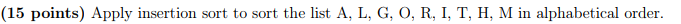 (15 points) Apply insertion sort to sort the list A, L,