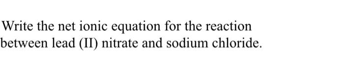  Write the net ionic equation for the reaction between lead (II)