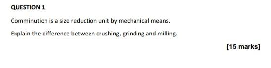 QUESTION 1 Comminution is a size reduction unit by mechanical means.