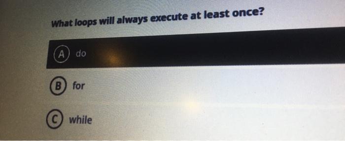  What loops will always execute at least once? A do ()