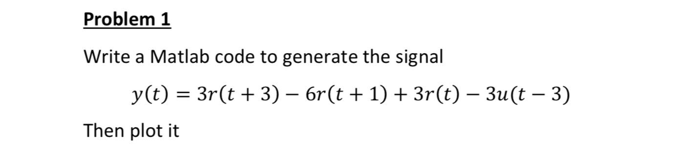  Problem 1 Write a Matlab code to generate the signal y(t)=3r(t+3)-6r(t+1)+3r(t)-3u(t-3)