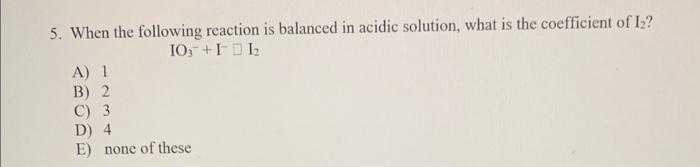  5. When the following reaction is balanced in acidic solution, what