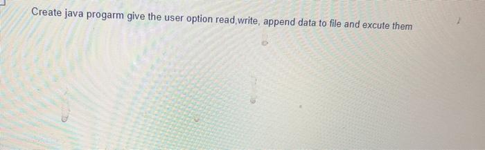 please help Create java progarm give the user option read, write, append