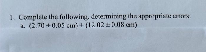  1. Complete the following, determining the appropriate errors: a. (2.700.05cm)+(12.020.08cm)