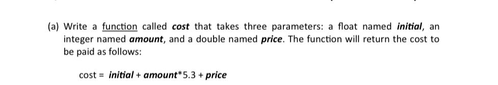  (a) Write a function called cost that takes three parameters: a