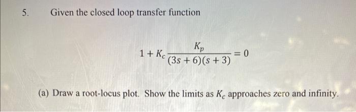  5. Given the closed loop transfer function 1+Kc(3s+6)(s+3)Kp=0 (a) Draw a