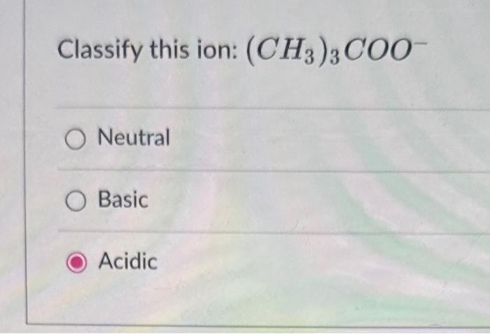  Classify this ion: (CH3)3COO Neutral Basic Acidic