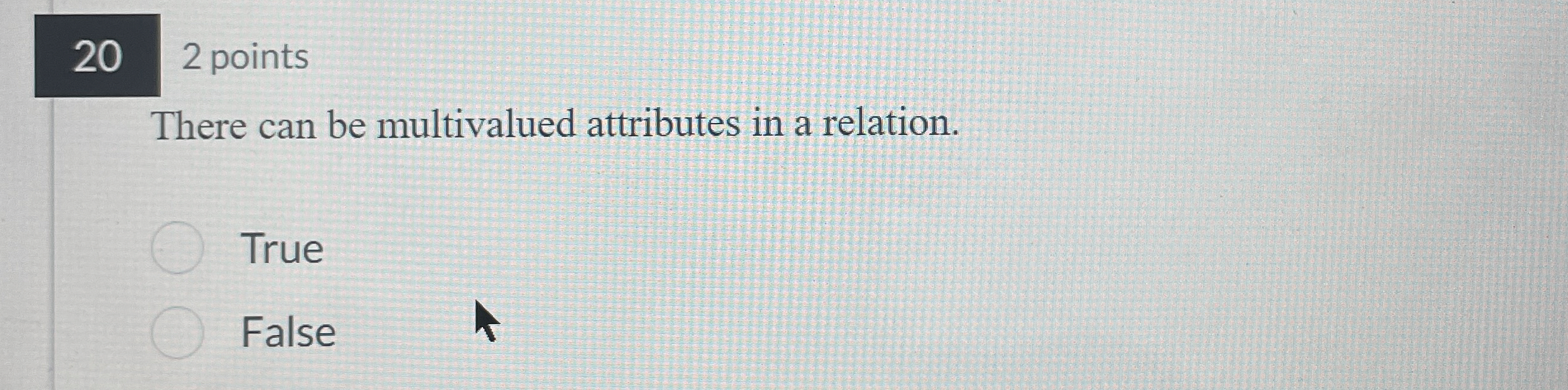  20,2 points There can be multivalued attributes in a relation. True