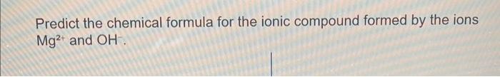  Predict the chemical formula for the ionic compound formed by the