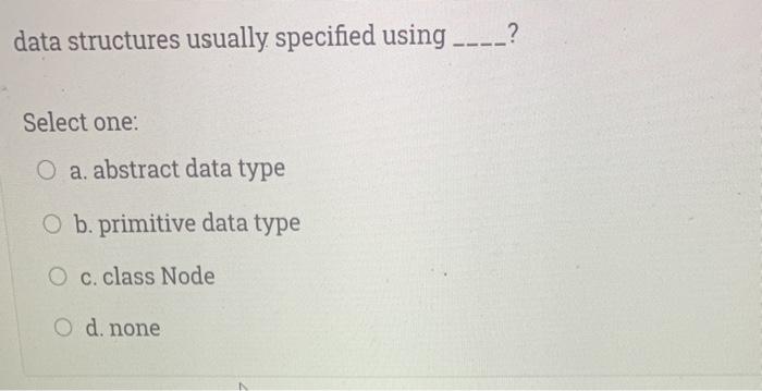 data structures usually specified using ---_? Select one: O a. abstract