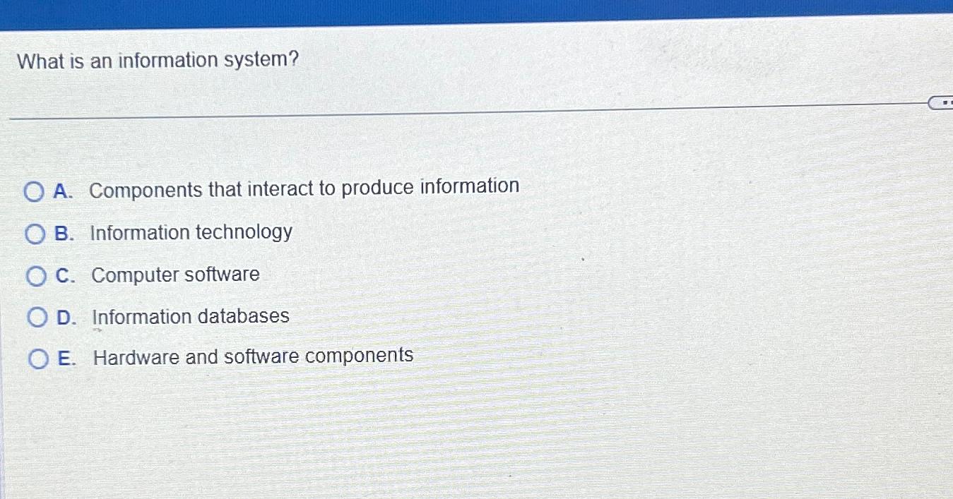  What is an information system? A. Components that interact to produce