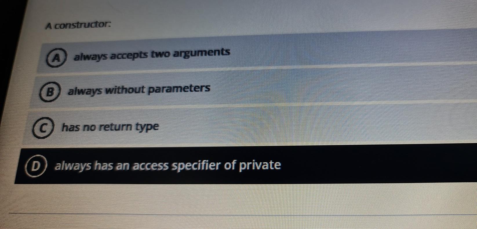  A constructor A always accepts two arguments B) always without parameters