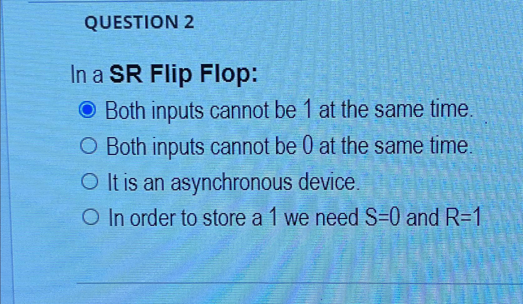  QUESTION 2 In a SR Flip Flop: Both inputs cannot be