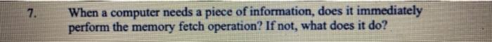  7. When a computer needs a piece of information, does it