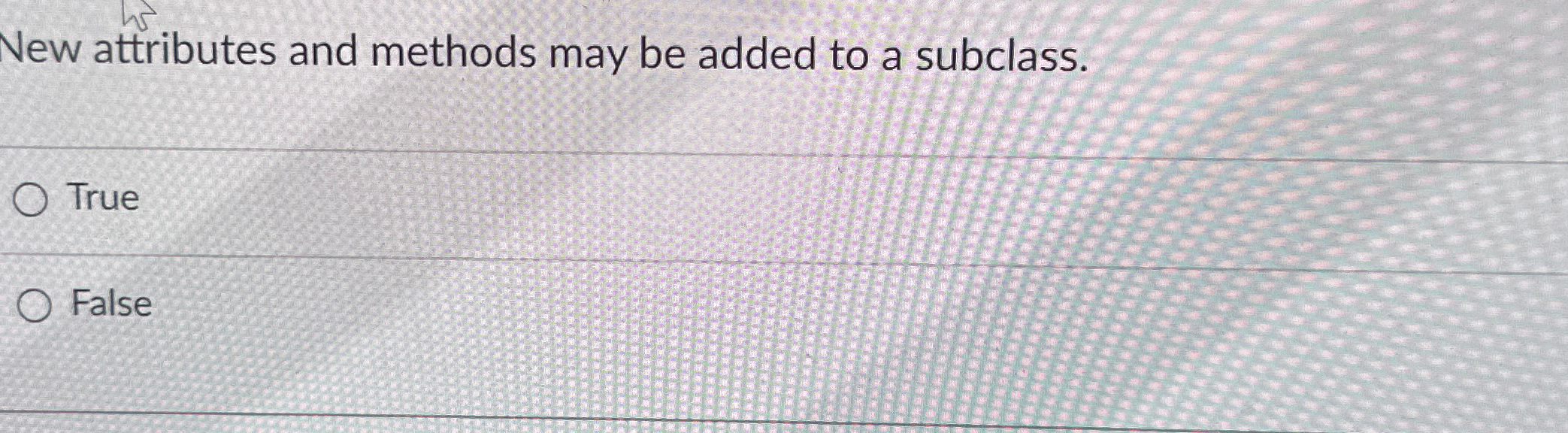  New attributes and methods may be added to a subclass. True