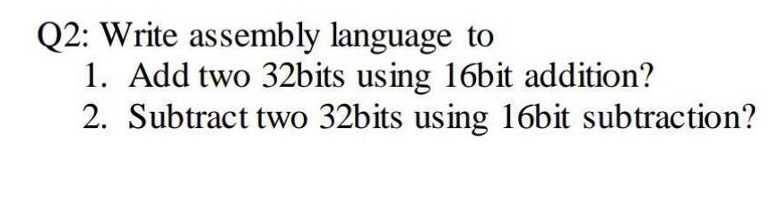 Q2: Write assembly language to 1. Add two 32bits using 16bit