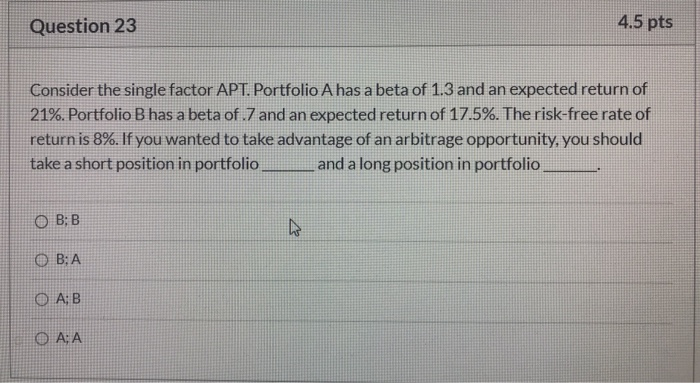  Question 23 4.5 pts Consider the single factor APT. Portfolio A