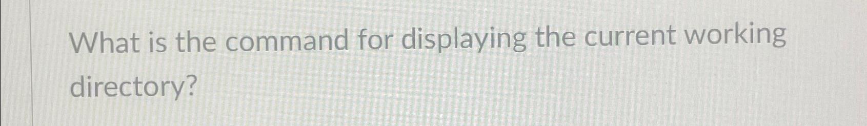  What is the command for displaying the current working directory? 