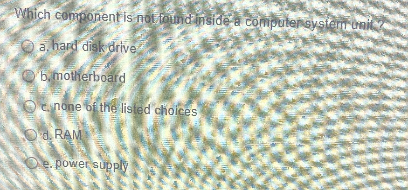 Which component is not found inside a computer system unit? a.