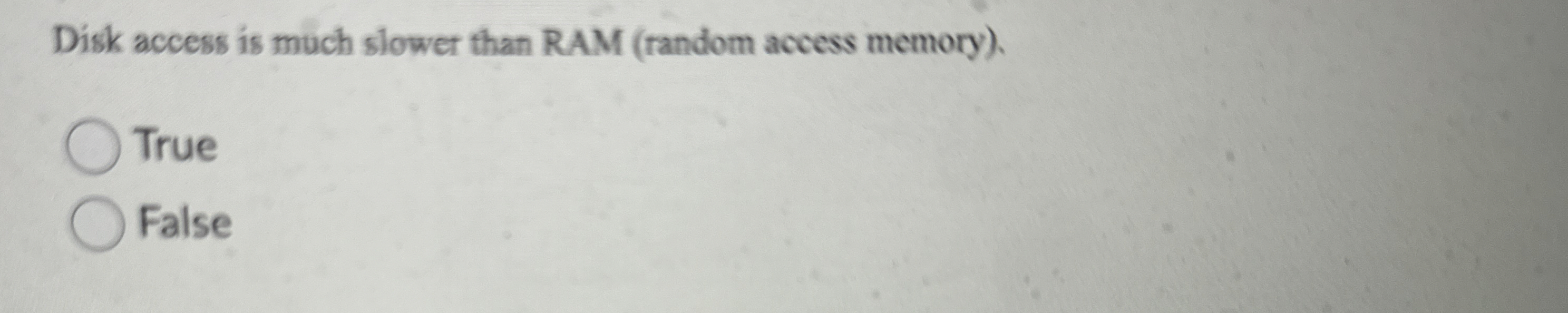  Disk access is much slower than RAM (random access memory). True