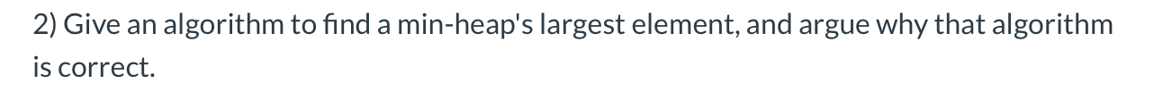  2) Give an algorithm to find a min-heap's largest element, and