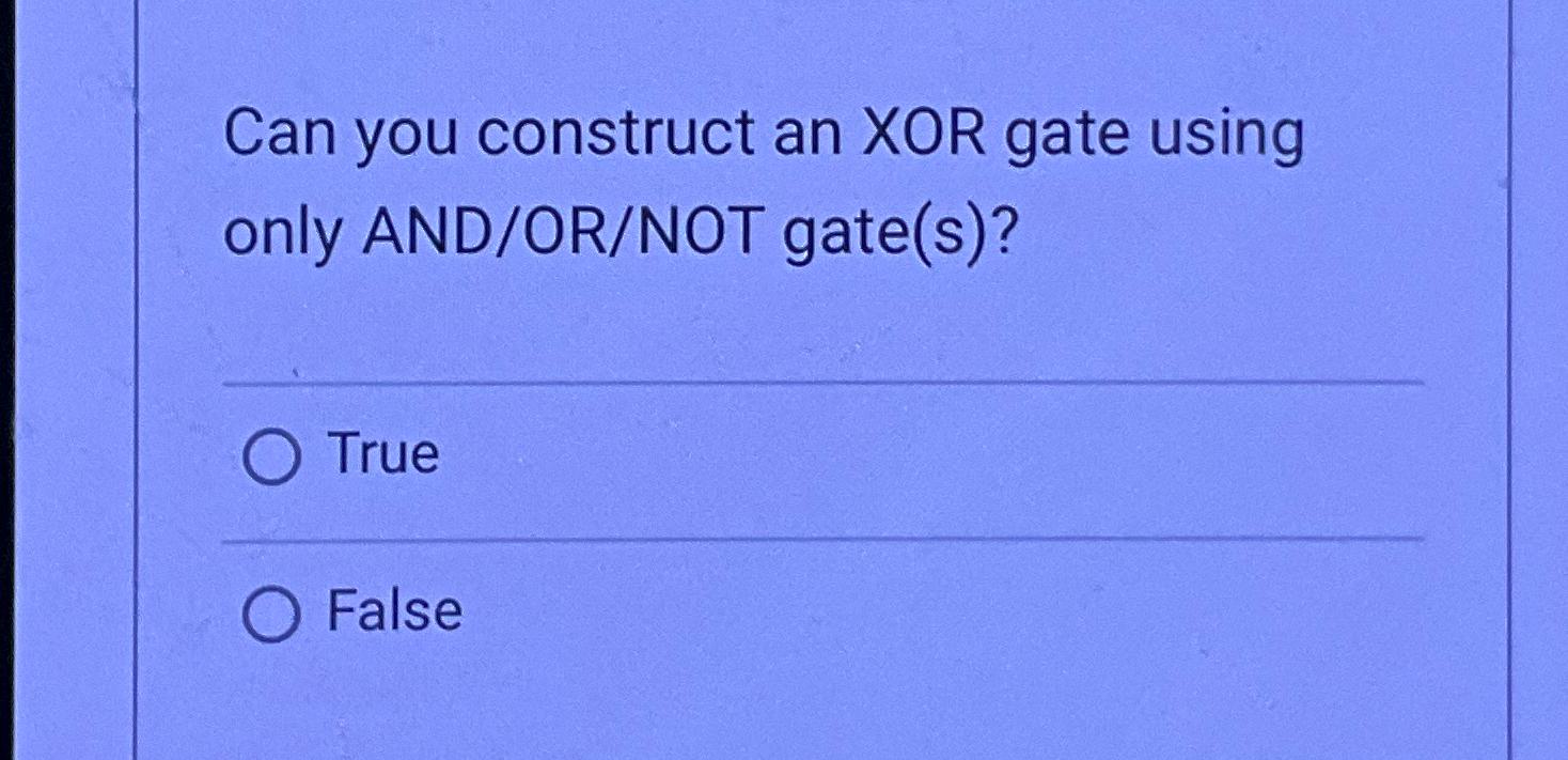  Can you construct an XOR gate using only AND/OR/NOT gate(s)? True