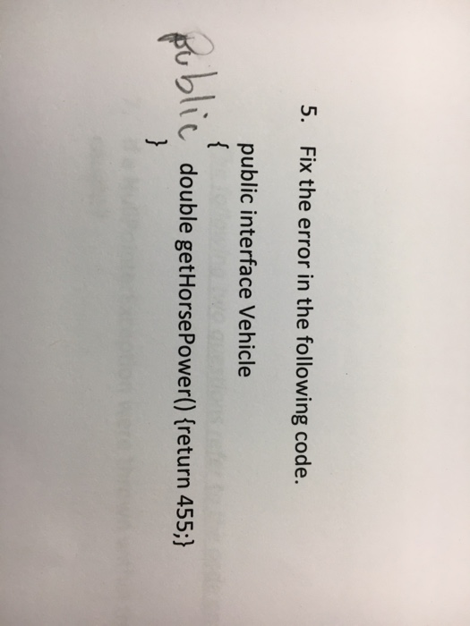  Fix the error in the following code. public interface vehicle {Public