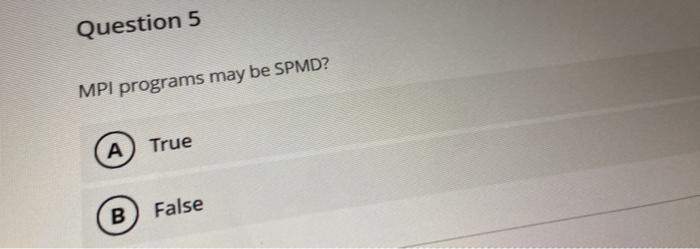  Question 5 MPI programs may be SPMD? ) True B False