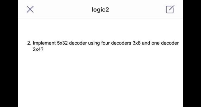  logic2 2. Implement 5x32 decoder using four decoders 3x8 and one